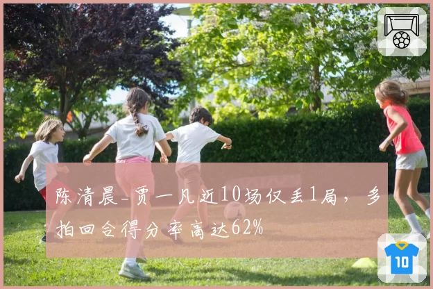 陈清晨_贾一凡近10场仅丢1局,多拍回合得分率高达62%