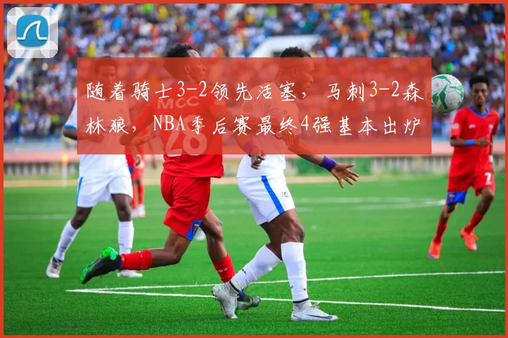 随着骑士3-2领先活塞，马刺3-2森林狼，NBA季后赛最终4强基本出炉