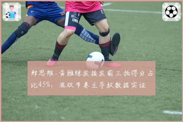 郑思维_黄雅琼发接发前三拍得分占比45%,混双节奏主导权数据实证