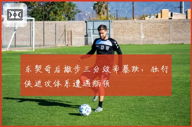东契奇后撤步三分效率暴跌,独行侠进攻体系遭遇瓶颈