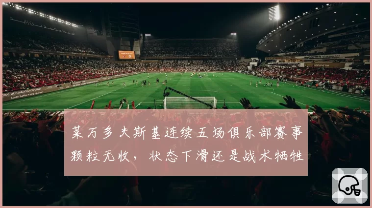 莱万多夫斯基连续五场俱乐部赛事颗粒无收，状态下滑还是战术牺牲？