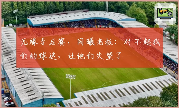 无缘季后赛，同曦老板：对不起我们的球迷，让他们失望了