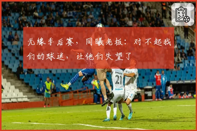 无缘季后赛，同曦老板：对不起我们的球迷，让他们失望了