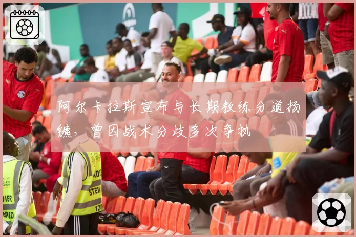 阿尔卡拉斯宣布与长期教练分道扬镳，曾因战术分歧多次争执