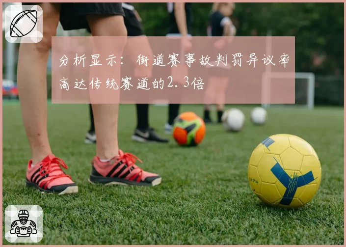 分析显示:街道赛事故判罚异议率高达传统赛道的2.3倍