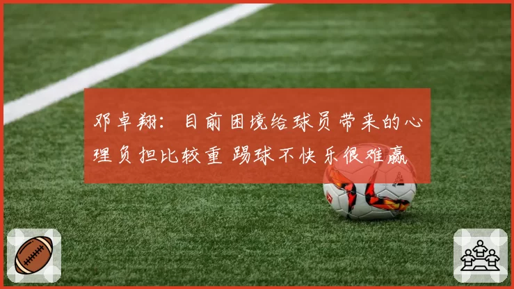 邓卓翔:目前困境给球员带来的心理负担比较重 踢球不快乐很难赢