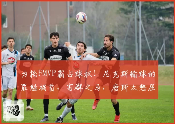 为抢FMVP霸占球权!尼克斯输球的罪魁祸首,害群之马,唐斯太憋屈