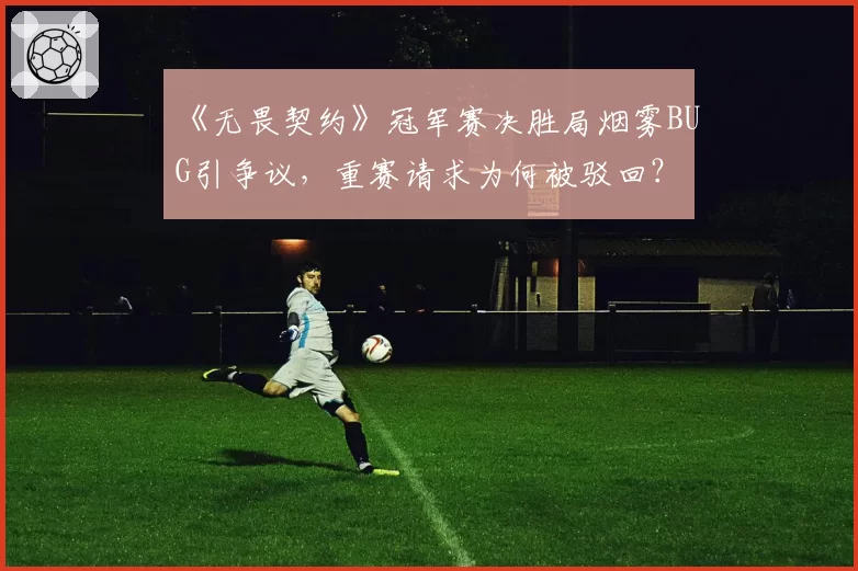 《无畏契约》冠军赛决胜局烟雾BUG引争议，重赛请求为何被驳回？