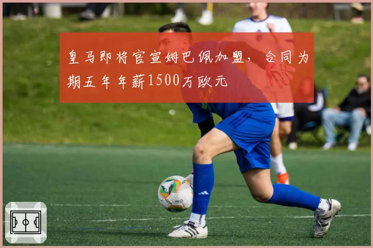 皇马即将官宣姆巴佩加盟,合同为期五年年薪1500万欧元