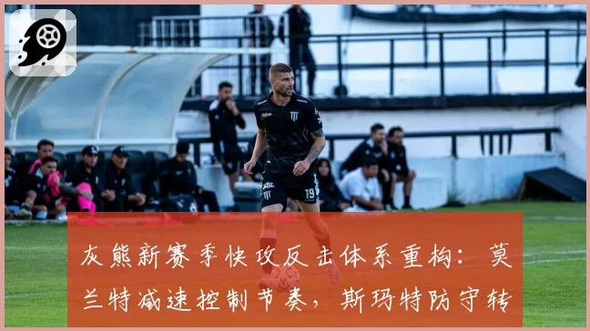 灰熊新赛季快攻反击体系重构：莫兰特减速控制节奏，斯玛特防守转化为进攻启动点