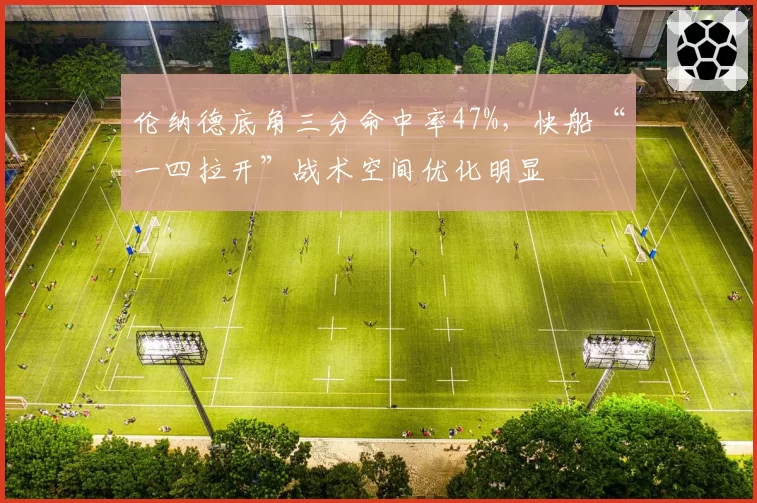 伦纳德底角三分命中率47%,快船“一四拉开”战术空间优化明显