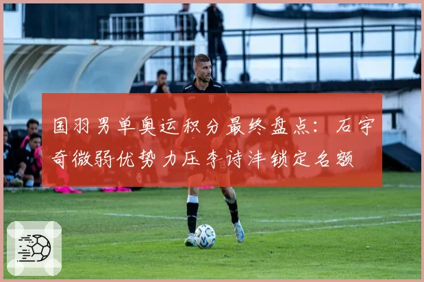 国羽男单奥运积分最终盘点:石宇奇微弱优势力压李诗沣锁定名额