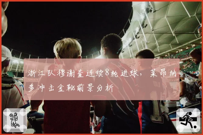 浙江队穆谢奎连续8轮进球，莱昂纳多冲击金靴前景分析