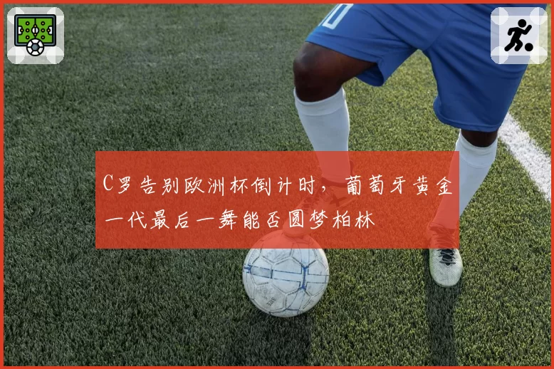 C罗告别欧洲杯倒计时,葡萄牙黄金一代最后一舞能否圆梦柏林