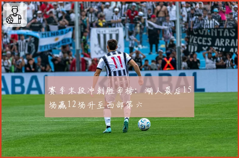 赛季末段冲刺胜率榜:湖人最后15场赢12场升至西部第六