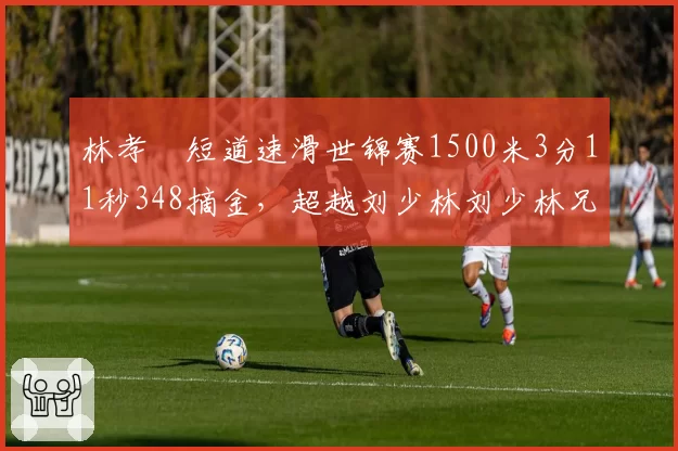 林孝埈短道速滑世锦赛1500米3分11秒348摘金,超越刘少林刘少林兄弟