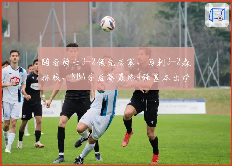 随着骑士3-2领先活塞，马刺3-2森林狼，NBA季后赛最终4强基本出炉