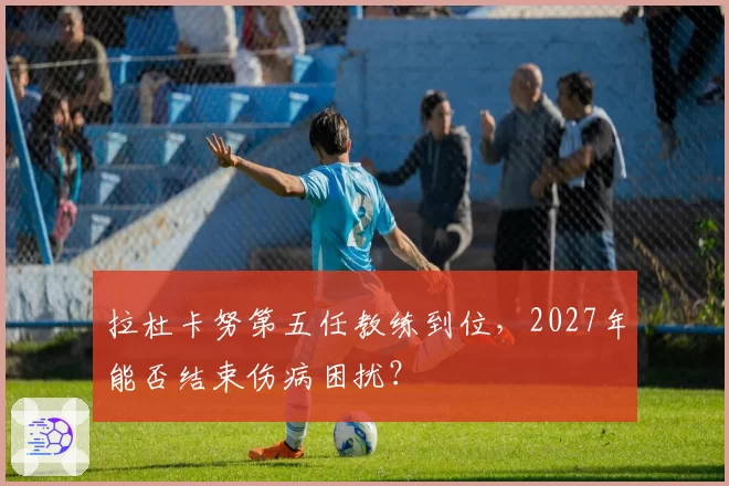 拉杜卡努第五任教练到位，2027年能否结束伤病困扰？