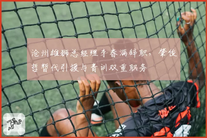 沧州雄狮总经理李春满辞职，肇俊哲暂代引援与青训双重职务